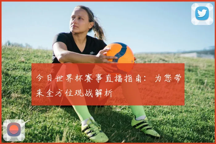今日世界杯赛事直播指南：为您带来全方位观战解析
