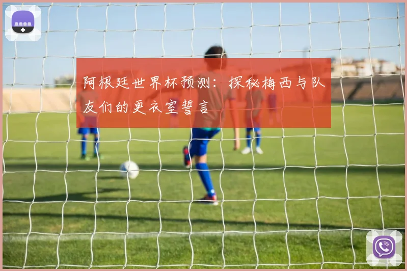 阿根廷世界杯预测：探秘梅西与队友们的更衣室誓言