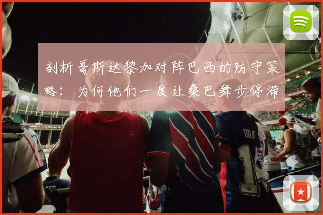 剖析哥斯达黎加对阵巴西的防守策略：为何他们一度让桑巴舞步停滞？